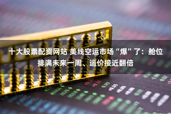 十大股票配资网站 美线空运市场“爆”了：舱位排满未来一周、运价接近翻倍