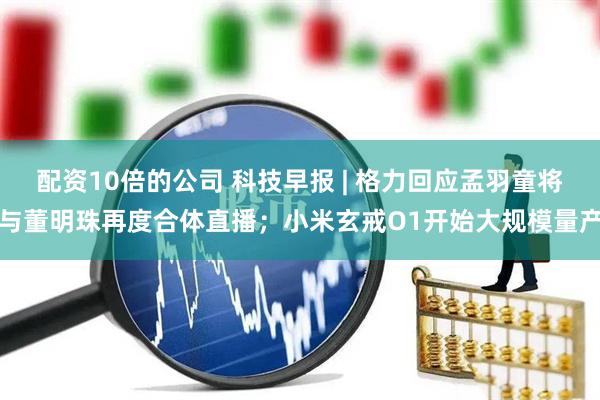 配资10倍的公司 科技早报 | 格力回应孟羽童将与董明珠再度合体直播；小米玄戒O1开始大规模量产