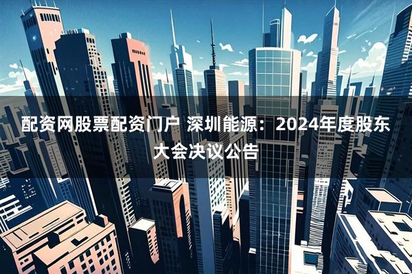 配资网股票配资门户 深圳能源：2024年度股东大会决议公告