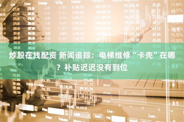 炒股在线配资 新闻追踪：电梯维修“卡壳”在哪？补贴迟迟没有到位