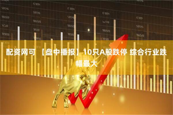配资网可 【盘中播报】10只A股跌停 综合行业跌幅最大