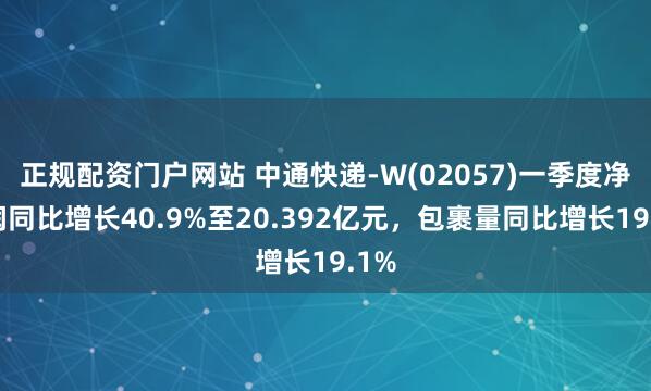 正规配资门户网站 中通快递-W(02057)一季度净利润同比增长40.9%至20.392亿元，包裹量同比增长19.1%