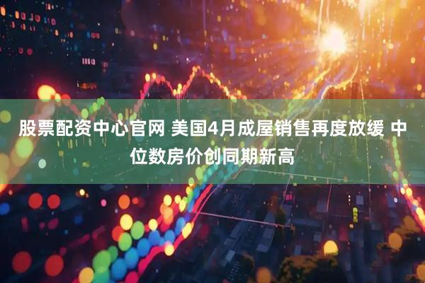 股票配资中心官网 美国4月成屋销售再度放缓 中位数房价创同期新高