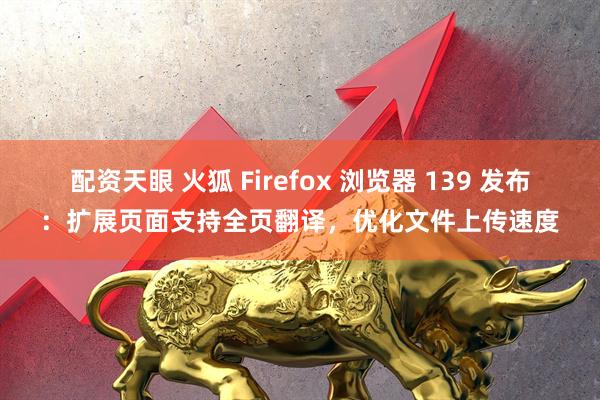配资天眼 火狐 Firefox 浏览器 139 发布：扩展页面支持全页翻译，优化文件上传速度