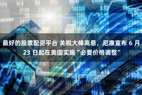 最好的股票配资平台 关税大棒高悬，尼康宣布 6 月 23 日起在美国实施“必要价格调整”