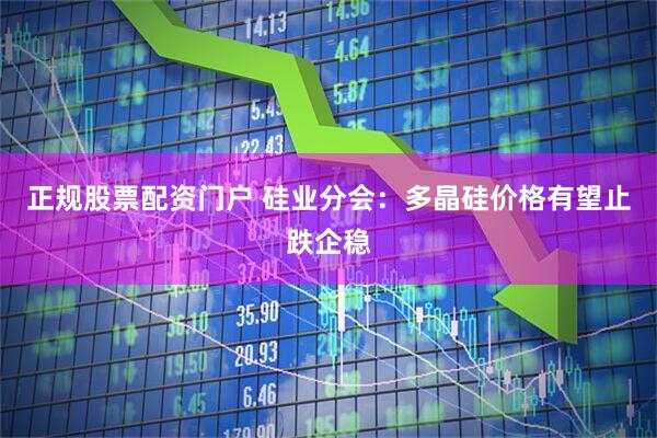 正规股票配资门户 硅业分会：多晶硅价格有望止跌企稳