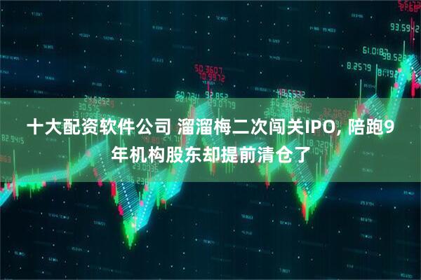 十大配资软件公司 溜溜梅二次闯关IPO, 陪跑9年机构股东却提前清仓了
