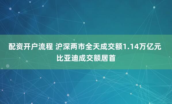 配资开户流程 沪深两市全天成交额1.14万亿元 比亚迪成交额居首