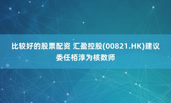 比较好的股票配资 汇盈控股(00821.HK)建议委任栢淳为核数师