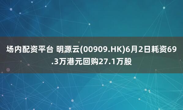 场内配资平台 明源云(00909.HK)6月2日耗资69.3万港元回购27.1万股