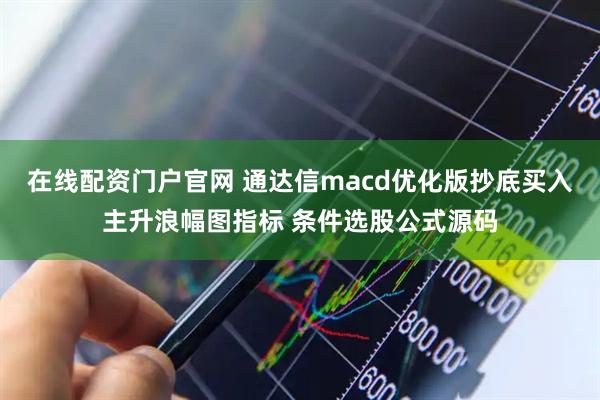 在线配资门户官网 通达信macd优化版抄底买入主升浪幅图指标 条件选股公式源码