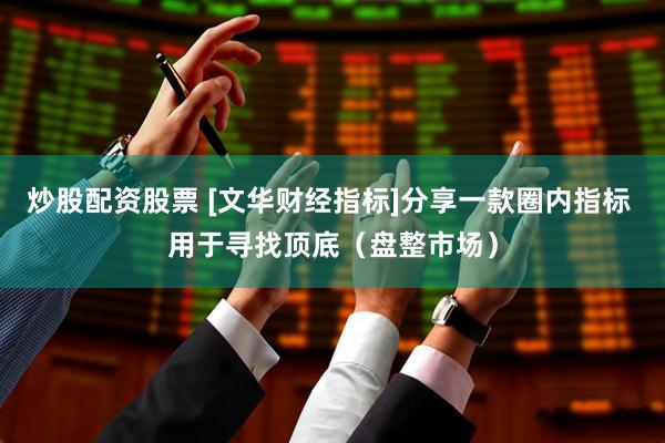 炒股配资股票 [文华财经指标]分享一款圈内指标 用于寻找顶底（盘整市场）
