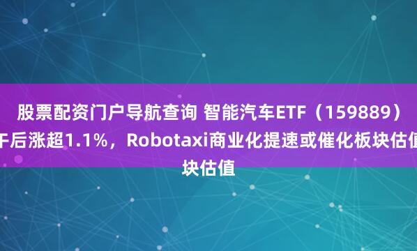 股票配资门户导航查询 智能汽车ETF（159889）午后涨超1.1%，Robotaxi商业化提速或催化板块估值