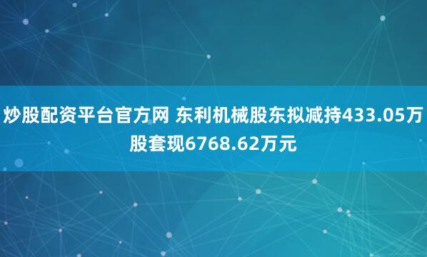 炒股配资平台官方网 东利机械股东拟减持433.05万股套现6768.62万元