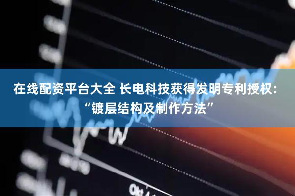 在线配资平台大全 长电科技获得发明专利授权: “镀层结构及制作方法”
