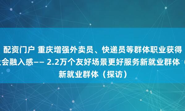 配资门户 重庆增强外卖员、快递员等群体职业获得感和社会融入感—— 2.2万个友好场景更好服务新就业群体（探访）