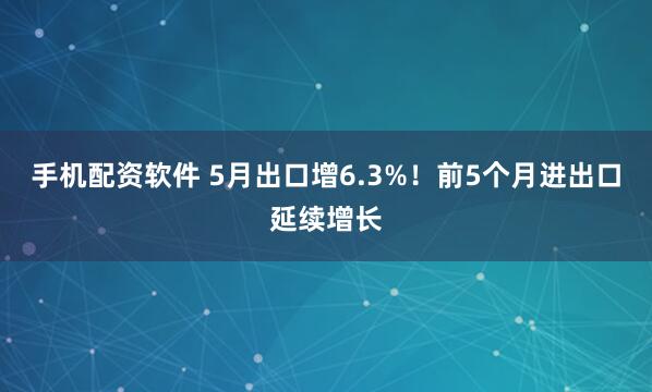 手机配资软件 5月出口增6.3%！前5个月进出口延续增长