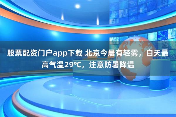 股票配资门户app下载 北京今晨有轻雾，白天最高气温29℃，注意防暑降温