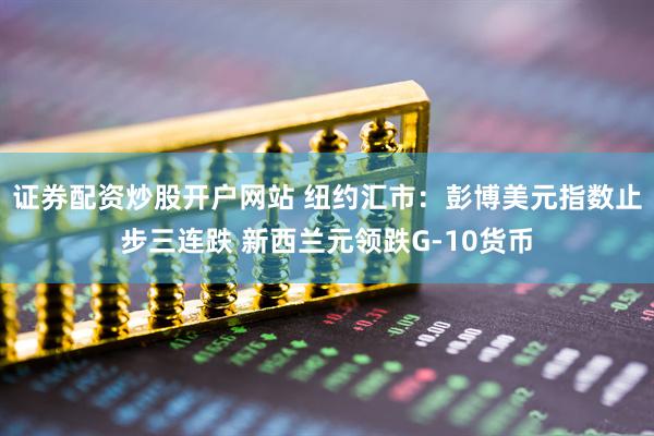 证券配资炒股开户网站 纽约汇市：彭博美元指数止步三连跌 新西兰元领跌G-10货币
