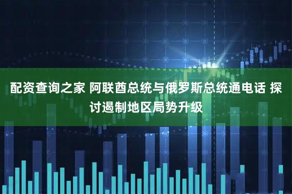 配资查询之家 阿联酋总统与俄罗斯总统通电话 探讨遏制地区局势升级