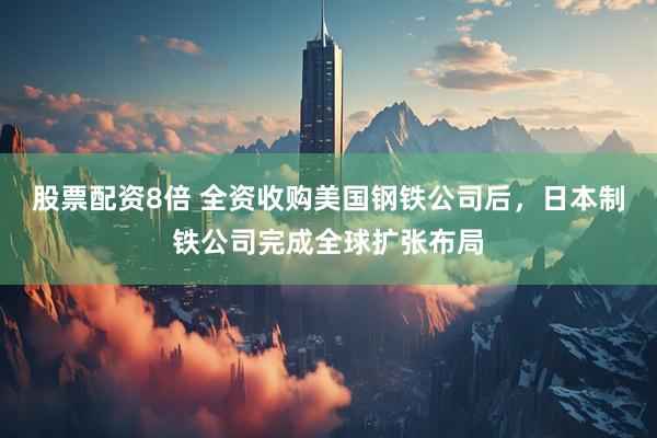 股票配资8倍 全资收购美国钢铁公司后，日本制铁公司完成全球扩张布局