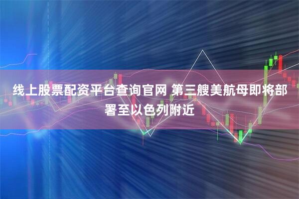 线上股票配资平台查询官网 第三艘美航母即将部署至以色列附近