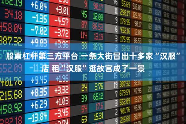 股票杠杆第三方平台 一条大街冒出十多家“汉服”店 租“汉服”逛故宫成了一景