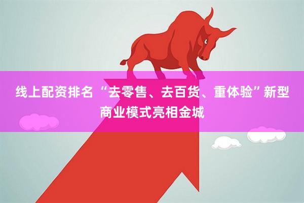 线上配资排名 “去零售、去百货、重体验”新型商业模式亮相金城