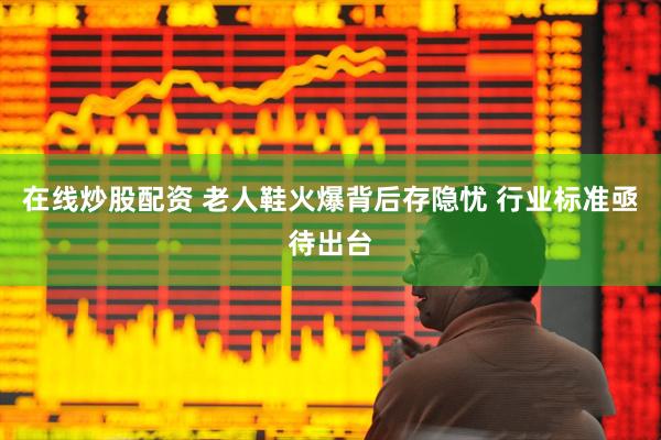 在线炒股配资 老人鞋火爆背后存隐忧 行业标准亟待出台