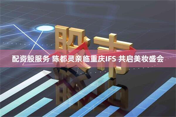 配资股服务 陈都灵亲临重庆IFS 共启美妆盛会