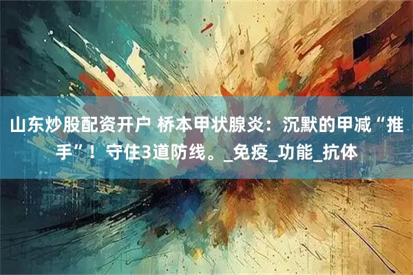 山东炒股配资开户 桥本甲状腺炎：沉默的甲减“推手”！守住3道防线。_免疫_功能_抗体