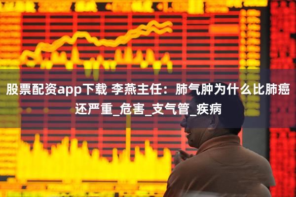 股票配资app下载 李燕主任：肺气肿为什么比肺癌还严重_危害_支气管_疾病