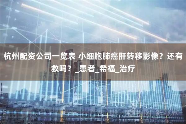 杭州配资公司一览表 小细胞肺癌肝转移影像？还有救吗？_患者_希福_治疗