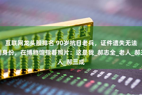 互联网龙头股排名 90岁抗日老兵，证件遗失无法证明身份，在博物馆指着照片：这是我_郝志全_老人_郝三成
