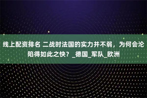 线上配资排名 二战时法国的实力并不弱，为何会沦陷得如此之快？_德国_军队_欧洲