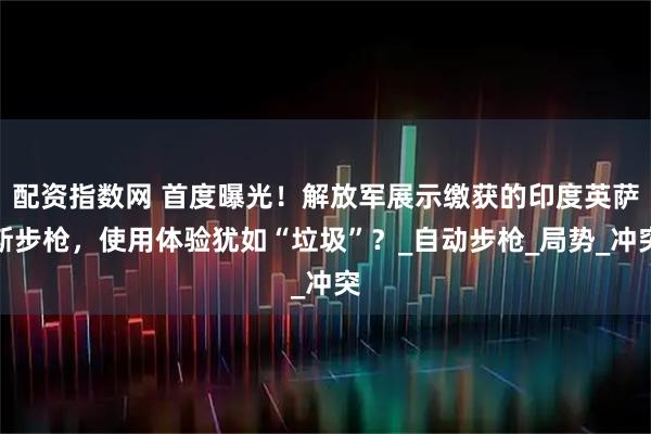 配资指数网 首度曝光！解放军展示缴获的印度英萨斯步枪，使用体验犹如“垃圾”？_自动步枪_局势_冲突