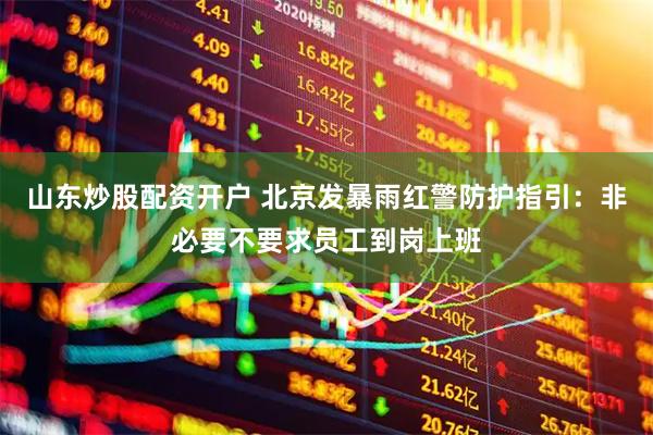 山东炒股配资开户 北京发暴雨红警防护指引：非必要不要求员工到岗上班