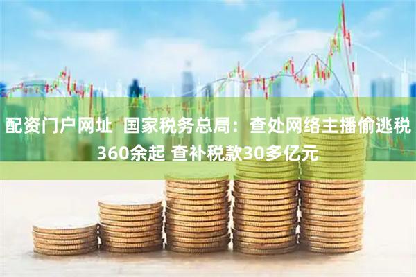 配资门户网址  国家税务总局：查处网络主播偷逃税360余起 查补税款30多亿元