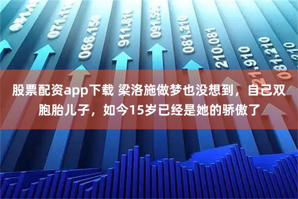 股票配资app下载 梁洛施做梦也没想到，自己双胞胎儿子，如今15岁已经是她的骄傲了