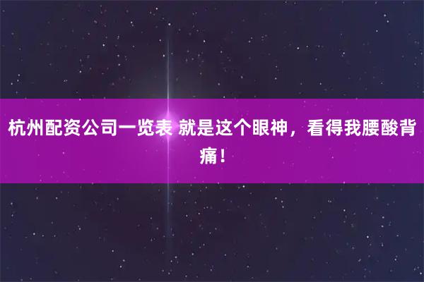 杭州配资公司一览表 就是这个眼神，看得我腰酸背痛！