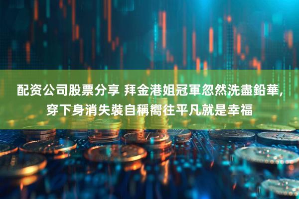 配资公司股票分享 拜金港姐冠軍忽然洗盡鉛華,穿下身消失裝自稱嚮往平凡就是幸福