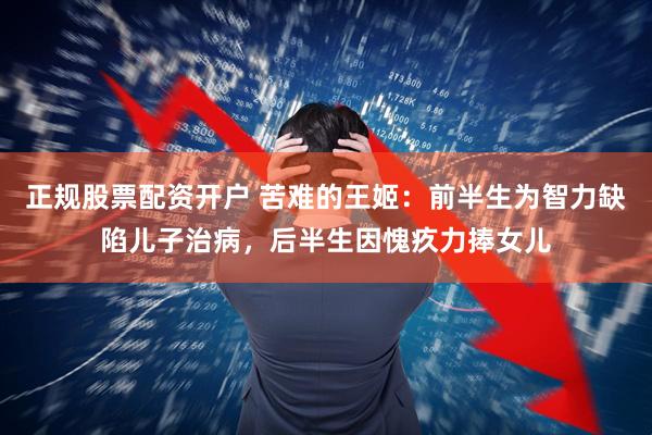 正规股票配资开户 苦难的王姬：前半生为智力缺陷儿子治病，后半生因愧疚力捧女儿