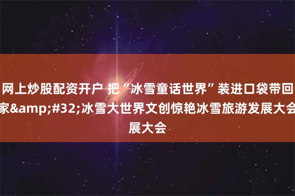 网上炒股配资开户 把“冰雪童话世界”装进口袋带回家 冰雪大世界文创惊艳冰雪旅游发展大会