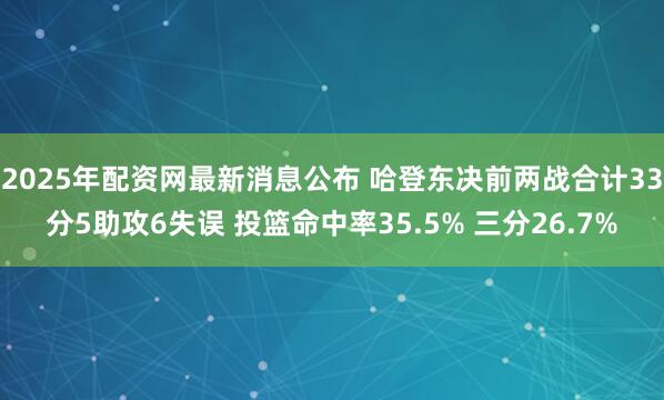 2025年配资网最新消息公布 哈登东决前两战合计33分5助攻6失误 投篮命中率35.5% 三分26.7%