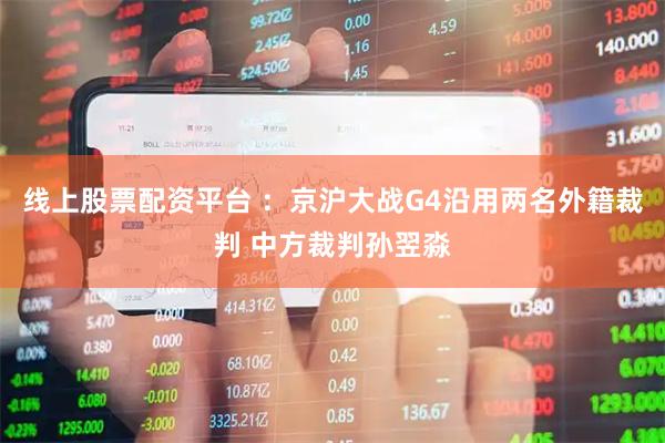 线上股票配资平台 ：京沪大战G4沿用两名外籍裁判 中方裁判孙翌淼