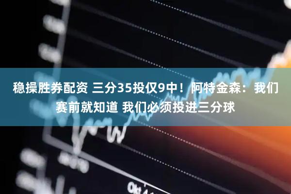 稳操胜券配资 三分35投仅9中！阿特金森：我们赛前就知道 我们必须投进三分球