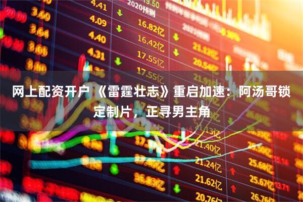 网上配资开户 《雷霆壮志》重启加速:阿汤哥锁定制片,正寻男主角