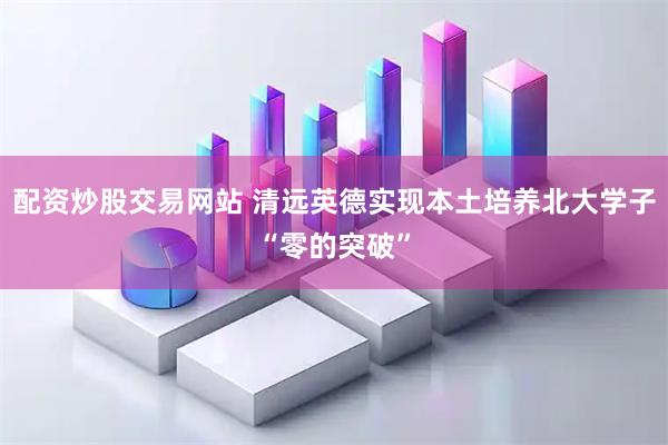配资炒股交易网站 清远英德实现本土培养北大学子“零的突破”