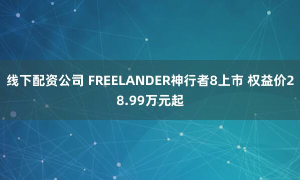 线下配资公司 FREELANDER神行者8上市 权益价28.99万元起