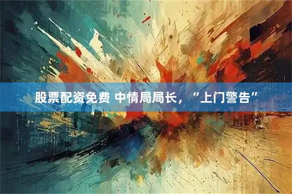 股票配资免费 中情局局长，“上门警告”